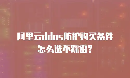 阿里云ddos防护购买条件怎么选不踩雷？