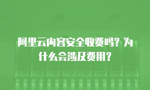 阿里云内容安全收费吗？为什么会涉及费用？
