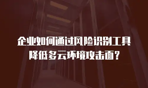 企业如何通过风险识别工具降低多云环境攻击面？