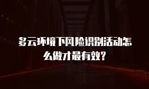 多云环境下风险识别活动怎么做才最有效？