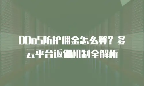 DDoS防护佣金怎么算？多云平台返佣机制全解析