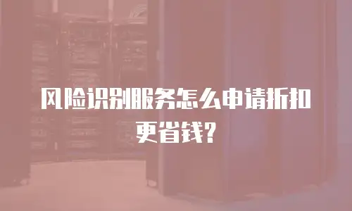 风险识别服务怎么申请折扣更省钱？