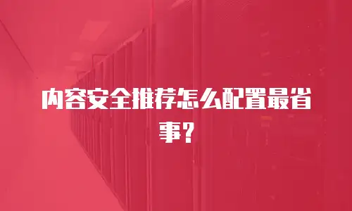 内容安全推荐怎么配置最省事？