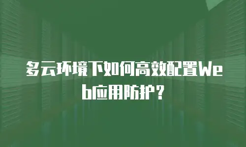 多云环境下如何高效配置Web应用防护？
