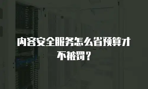 内容安全服务怎么省预算才不被罚？