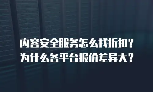 内容安全服务怎么找折扣？为什么各平台报价差异大？