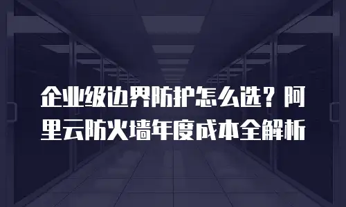 企业级边界防护怎么选？阿里云防火墙年度成本全解析