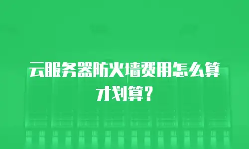 云服务器防火墙费用怎么算才划算？