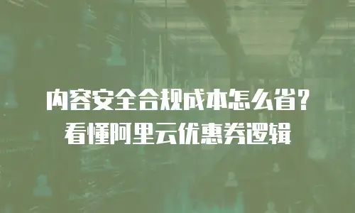 内容安全合规成本怎么省？看懂阿里云优惠券逻辑