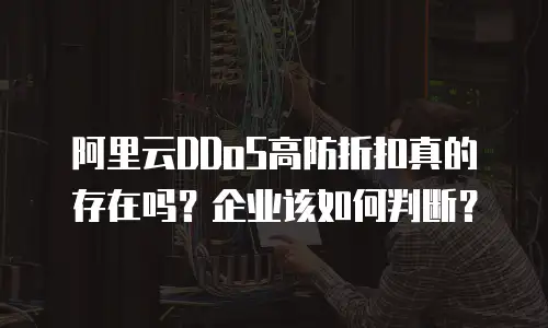 阿里云DDoS高防折扣真的存在吗？企业该如何判断？