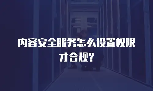 内容安全服务怎么设置权限才合规？