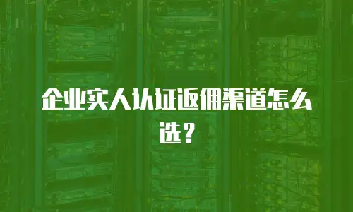 企业实人认证返佣渠道怎么选？