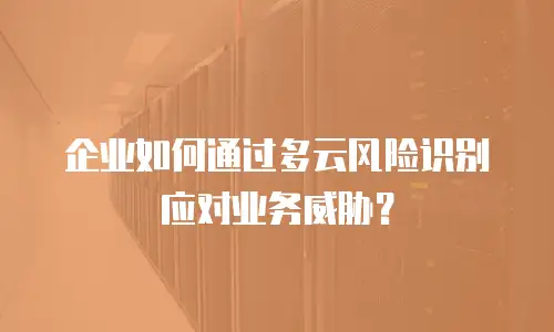 企业如何通过多云风险识别应对业务威胁？