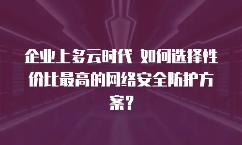 企业上多云时代 如何选择性价比最高的网络安全防护方案？
