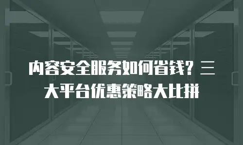 内容安全服务如何省钱？三大平台优惠策略大比拼