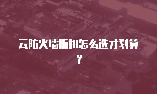 云防火墙折扣怎么选才划算？