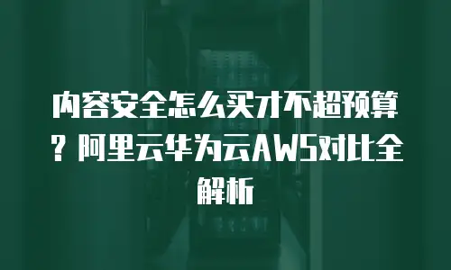 内容安全怎么买才不超预算？阿里云华为云AWS对比全解析