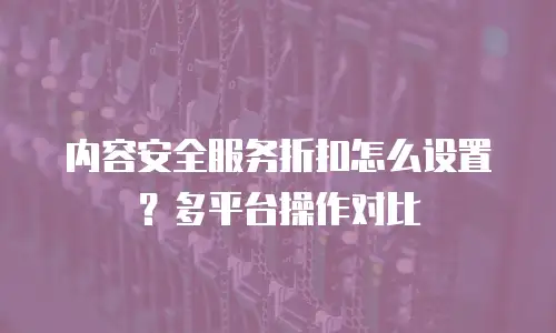 内容安全服务折扣怎么设置？多平台操作对比