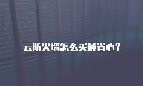云防火墙怎么买最省心？