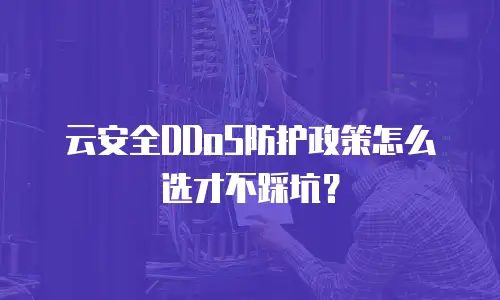云安全DDoS防护政策怎么选才不踩坑？