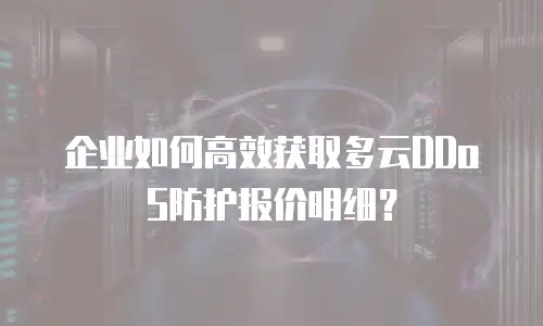 企业如何高效获取多云DDoS防护报价明细？