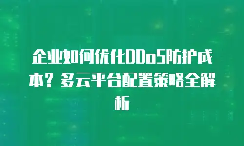 企业如何优化DDoS防护成本？多云平台配置策略全解析
