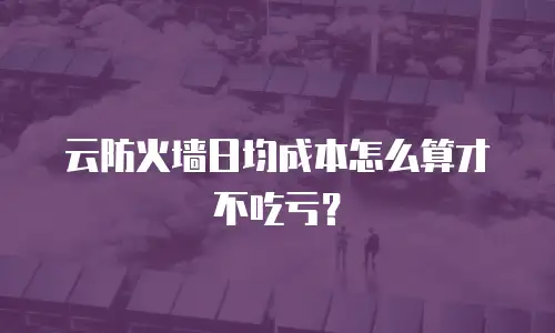 云防火墙日均成本怎么算才不吃亏？