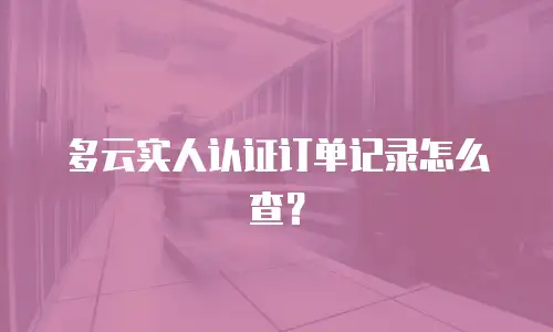 多云实人认证订单记录怎么查？