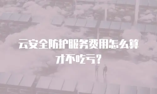 云安全防护服务费用怎么算才不吃亏？