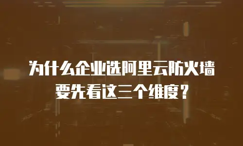 为什么企业选阿里云防火墙要先看这三个维度？