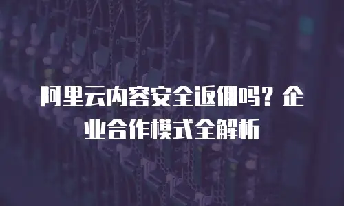 阿里云内容安全返佣吗？企业合作模式全解析