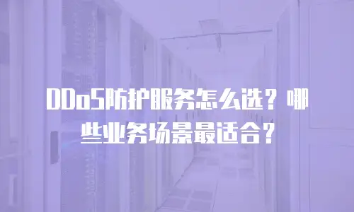 DDoS防护服务怎么选？哪些业务场景最适合？