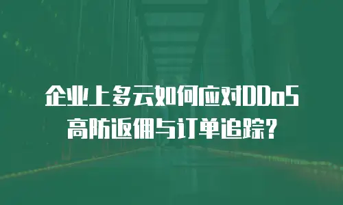 企业上多云如何应对DDoS高防返佣与订单追踪？