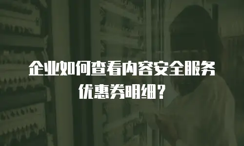 企业如何查看内容安全服务优惠券明细？
