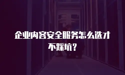 企业内容安全服务怎么选才不踩坑？