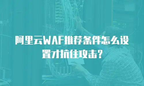 阿里云WAF推荐条件怎么设置才抗住攻击？