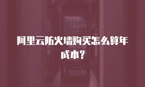 阿里云防火墙购买怎么算年成本？