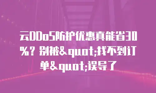 云DDoS防护优惠真能省30%？别被