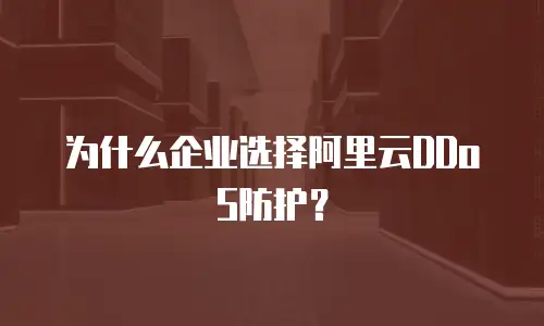 为什么企业选择阿里云DDoS防护？
