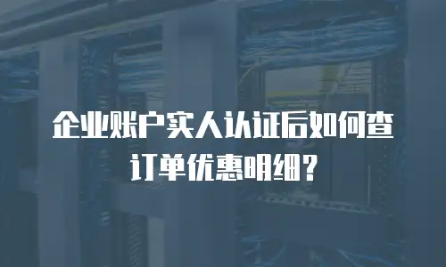 企业账户实人认证后如何查订单优惠明细？