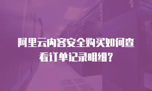 阿里云内容安全购买如何查看订单记录明细？