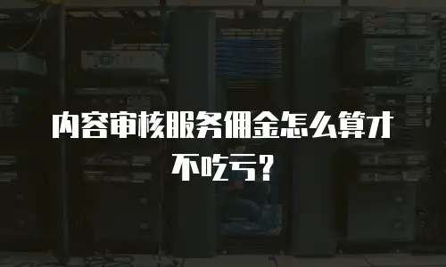 内容审核服务佣金怎么算才不吃亏？