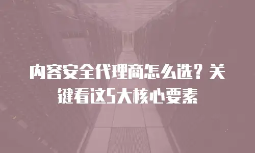 内容安全代理商怎么选？关键看这5大核心要素