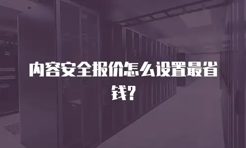 内容安全报价怎么设置最省钱？