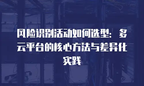 风险识别活动如何选型：多云平台的核心方法与差异化实践