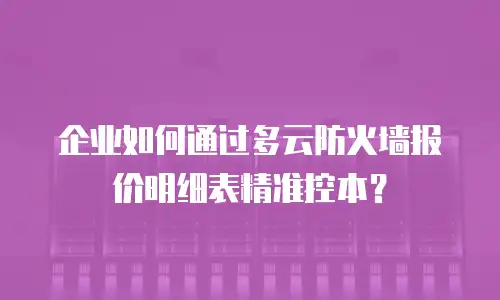 企业如何通过多云防火墙报价明细表精准控本？