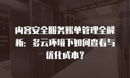 内容安全服务账单管理全解析：多云环境下如何查看与优化成本？