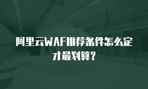 阿里云WAF推荐条件怎么定才最划算？