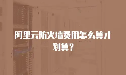 阿里云防火墙费用怎么算才划算？