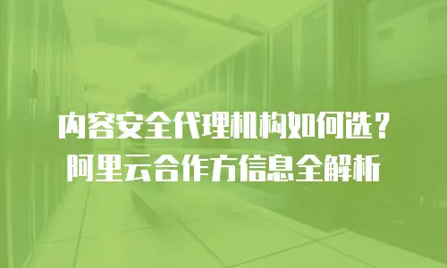 内容安全代理机构如何选？阿里云合作方信息全解析